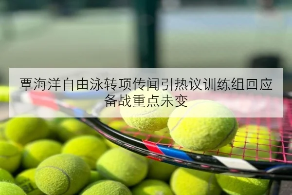 覃海洋自由泳转项传闻引热议训练组回应备战重点未变