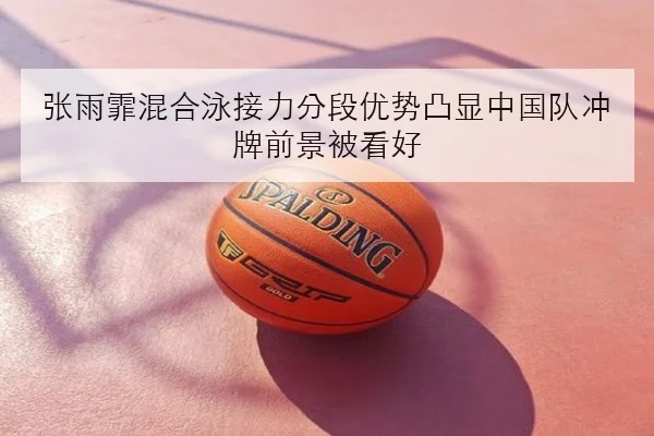 张雨霏混合泳接力分段优势凸显中国队冲牌前景被看好