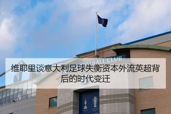 维耶里谈意大利足球失衡资本外流英超背后的时代变迁